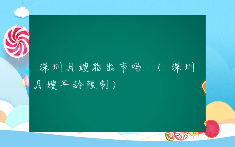 深圳月嫂能出市吗 (深圳月嫂年龄限制)